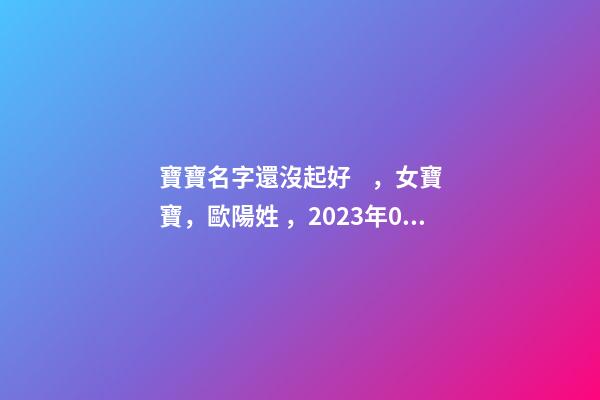 寶寶名字還沒起好，女寶寶，歐陽姓，2023年02月08日 21點13分要